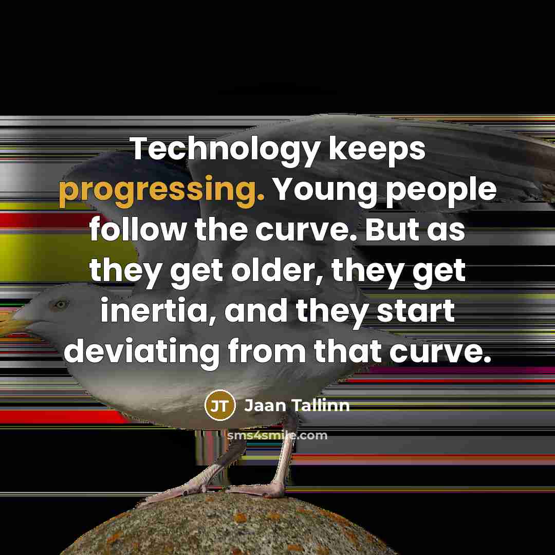 “Technology keeps progressing. Young people follow the curve. But as they get older, they get inertia, and they start deviating from that curve.” quote by Jaan Tallinn