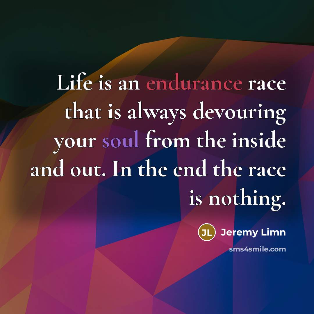“Life is an endurance race that is always devouring your soul from the inside and out. In the end the race is nothing.” quote by Jeremy Limn
