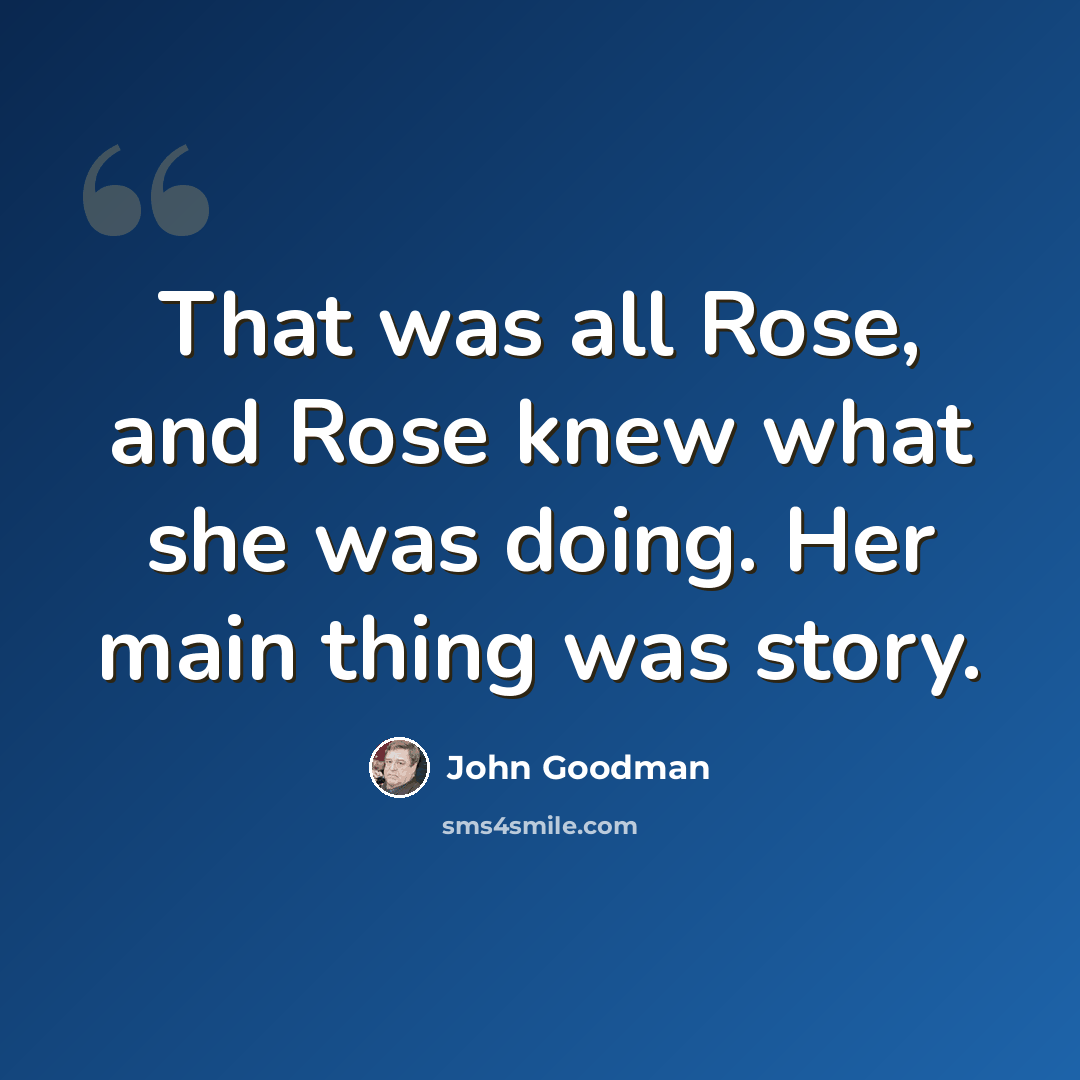 “That was all Rose, and Rose knew what she was doing. Her main thing was story.” quote by John Goodman