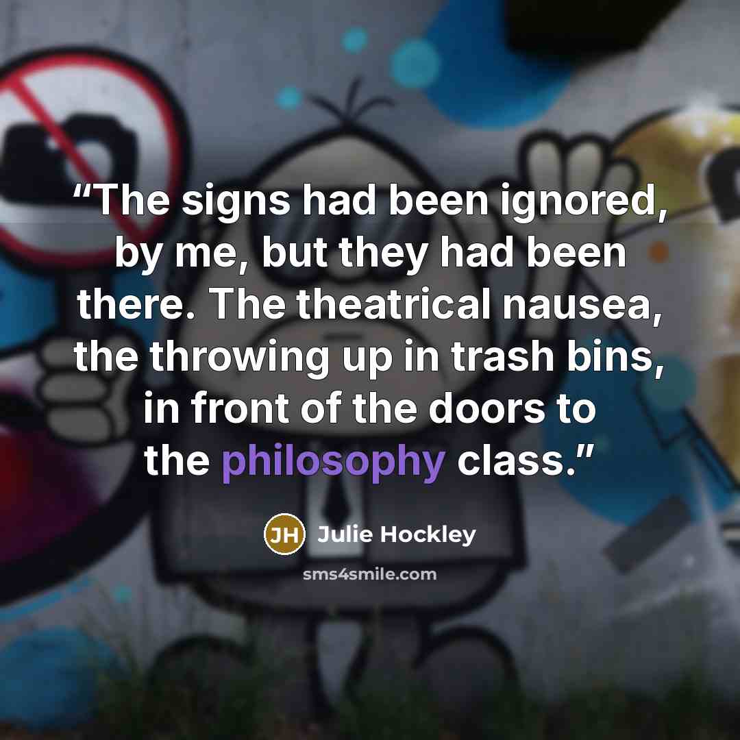 “The signs had been ignored, by me, but they had been there. The theatrical nausea, the throwing up in trash bins, in front of the doors to the philosophy class.” quote by Julie Hockley