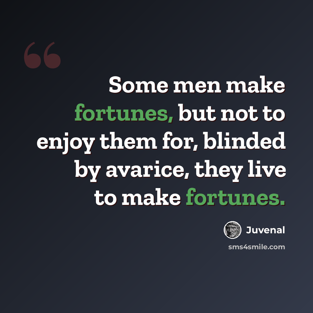“Some men make fortunes, but not to enjoy them for, blinded by avarice, they live to make fortunes.” quote by Juvenal