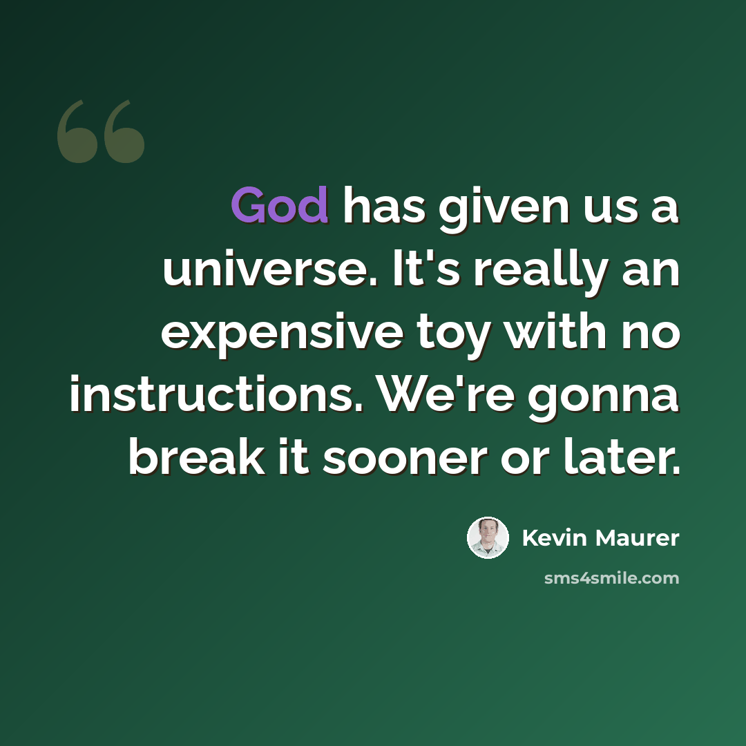 “God has given us a universe. It's really an expensive toy with no instructions. We're gonna break it sooner or later.” quote by Kevin Maurer