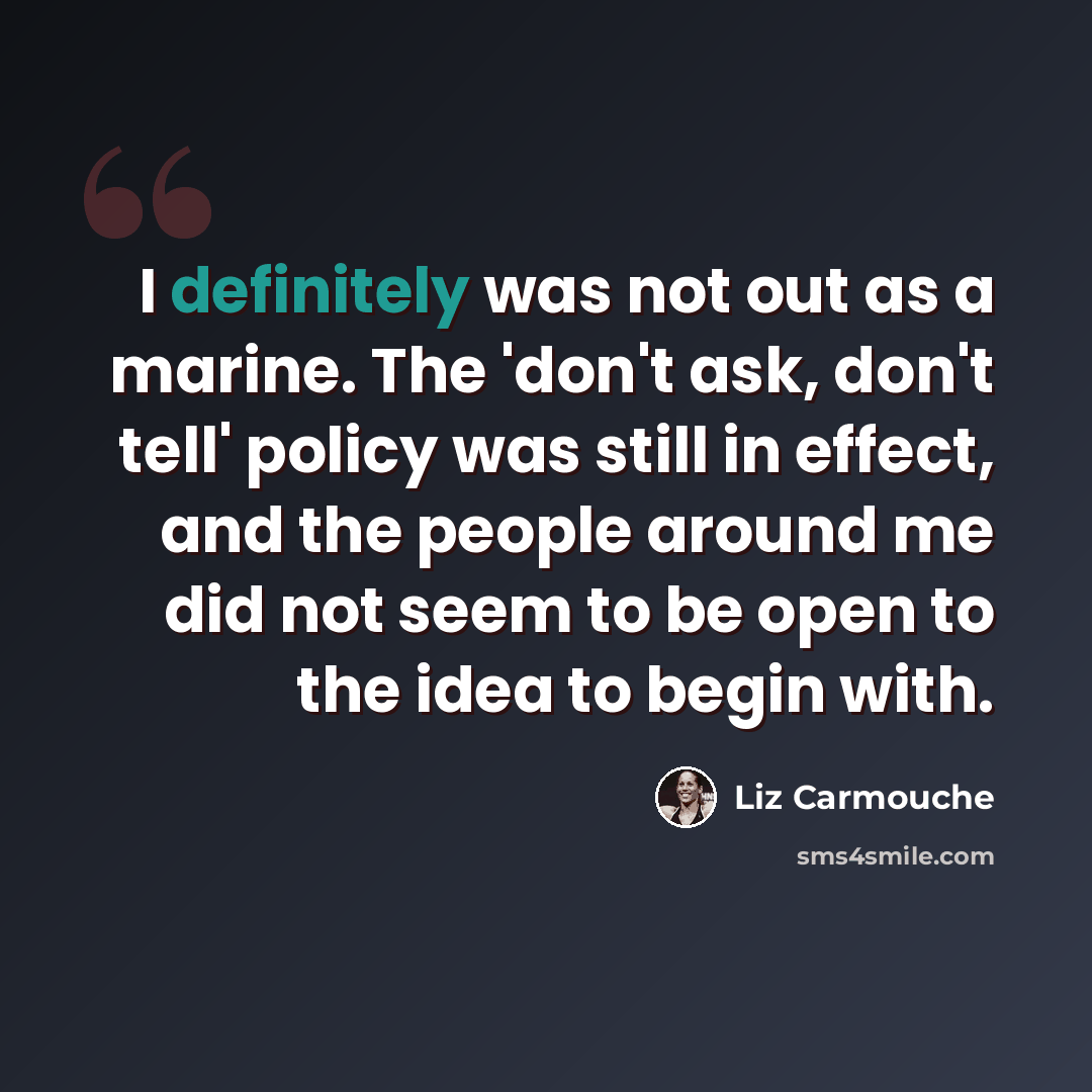 “I definitely was not out as a marine. The 'don't ask, don't tell' policy was still in effect, and the people around me did not seem to be open to the idea to begin with.” quote by Liz Carmouche