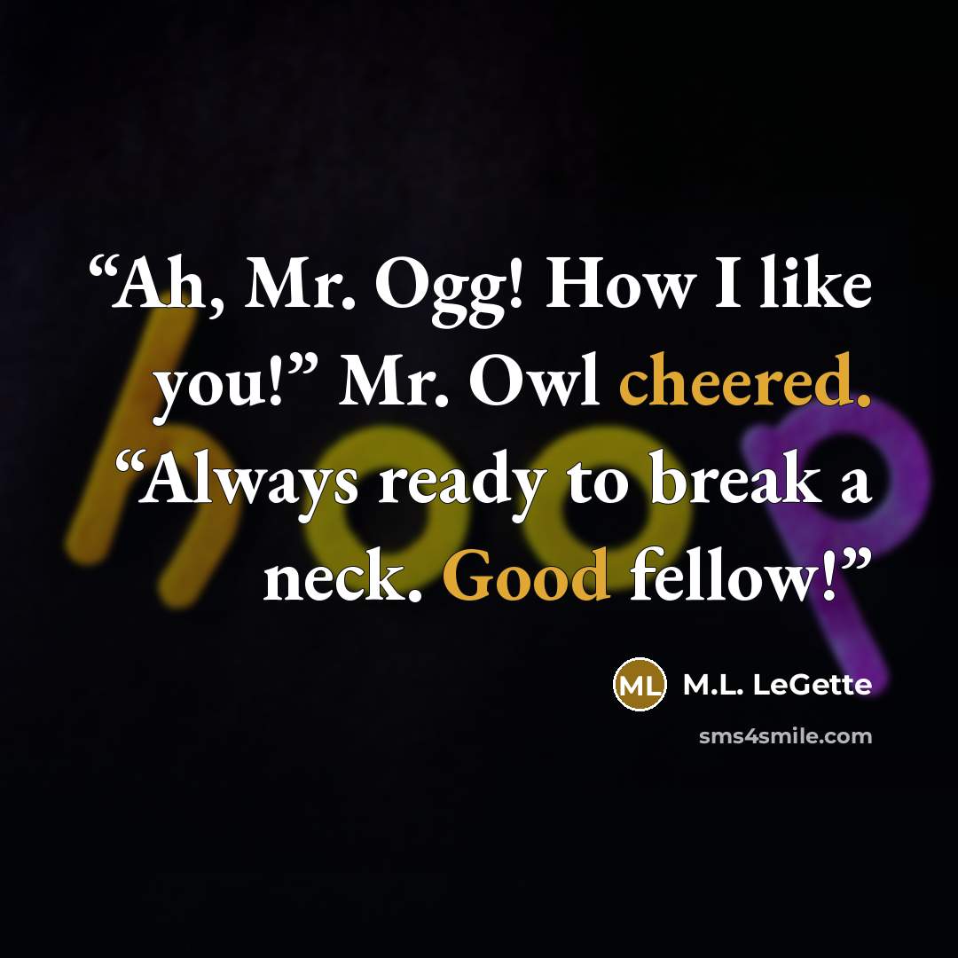 “Ah, Mr. Ogg! How I like you!” Mr. Owl cheered. “Always ready to break a neck. Good fellow!” quote by M.L. LeGette