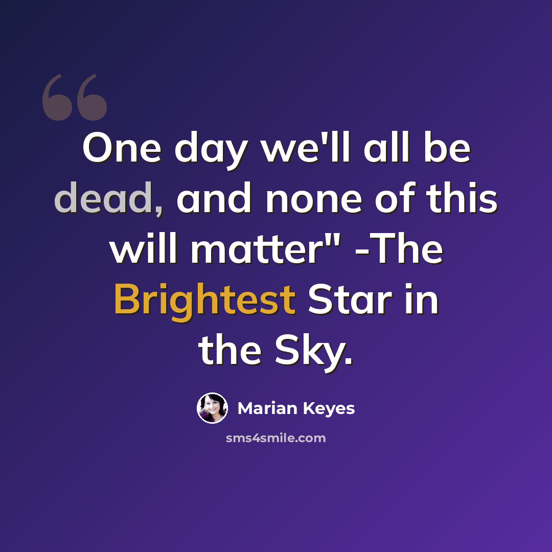 “One day we'll all be dead, and none of this will matter" -The Brightest Star in the Sky.” quote by Marian Keyes
