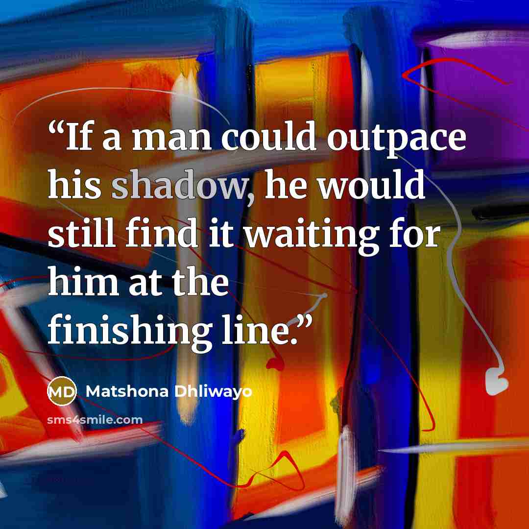 “If a man could outpace his shadow, he would still find it waiting for him at the finishing line.” quote by Matshona Dhliwayo