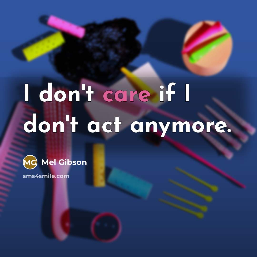 “I don't care if I don't act anymore.” quote by Mel Gibson