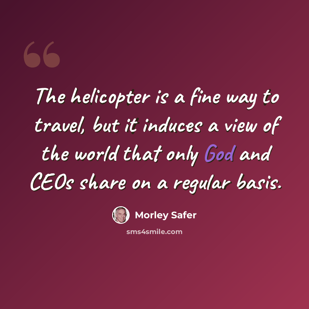 “The helicopter is a fine way to travel, but it induces a view of the world that only God and CEOs share on a regular basis.” quote by Morley Safer