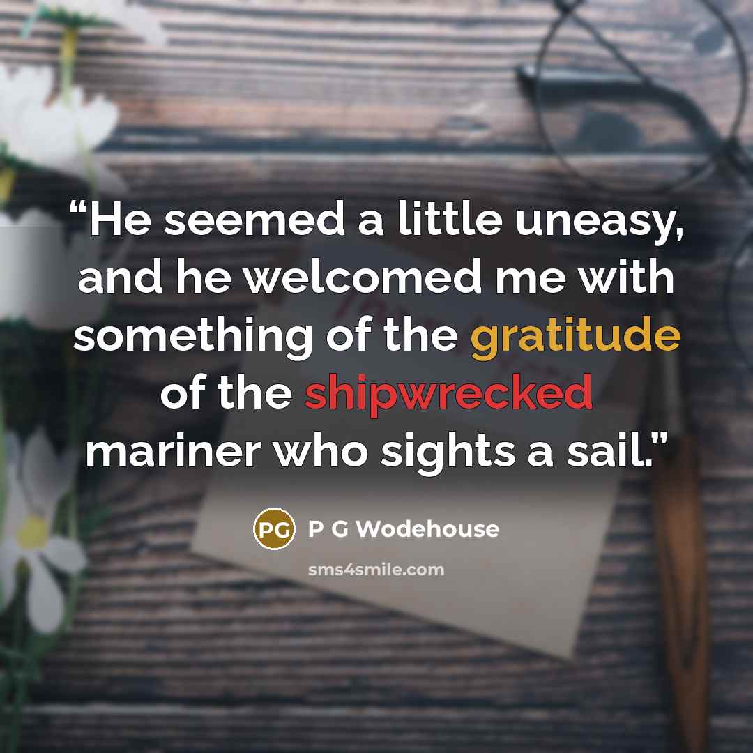 “He seemed a little uneasy, and he welcomed me with something of the gratitude of the shipwrecked mariner who sights a sail.” quote by P G Wodehouse