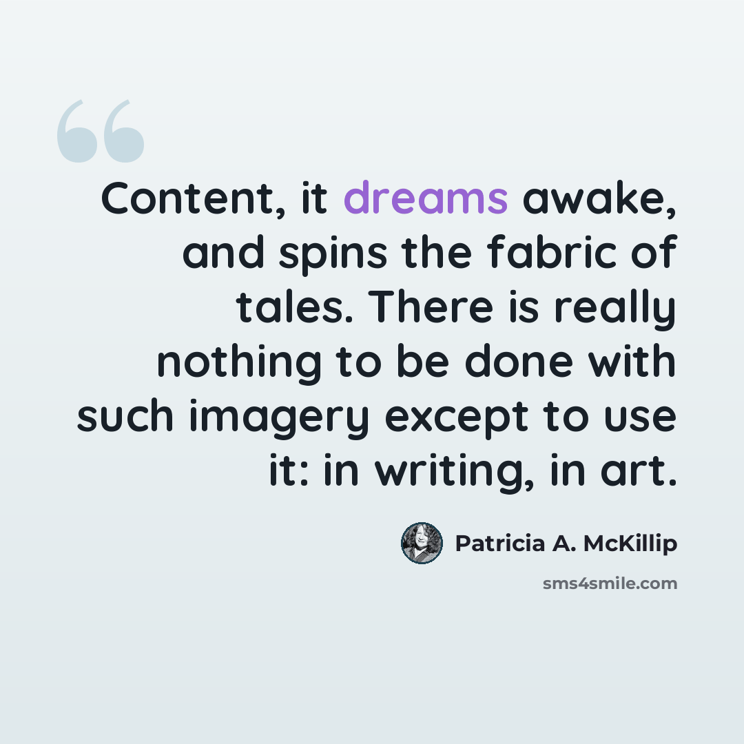 “Content, it dreams awake, and spins the fabric of tales. There is really nothing to be done with such imagery except to use it: in writing, in art.” quote by Patricia A. McKillip