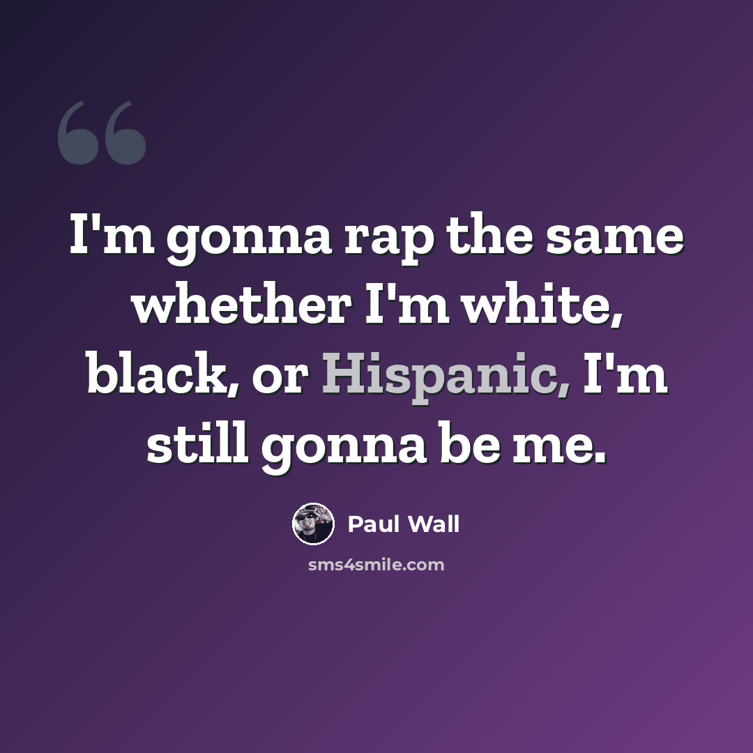 “I'm gonna rap the same whether I'm white, black, or Hispanic, I'm still gonna be me.” quote by Paul Wall