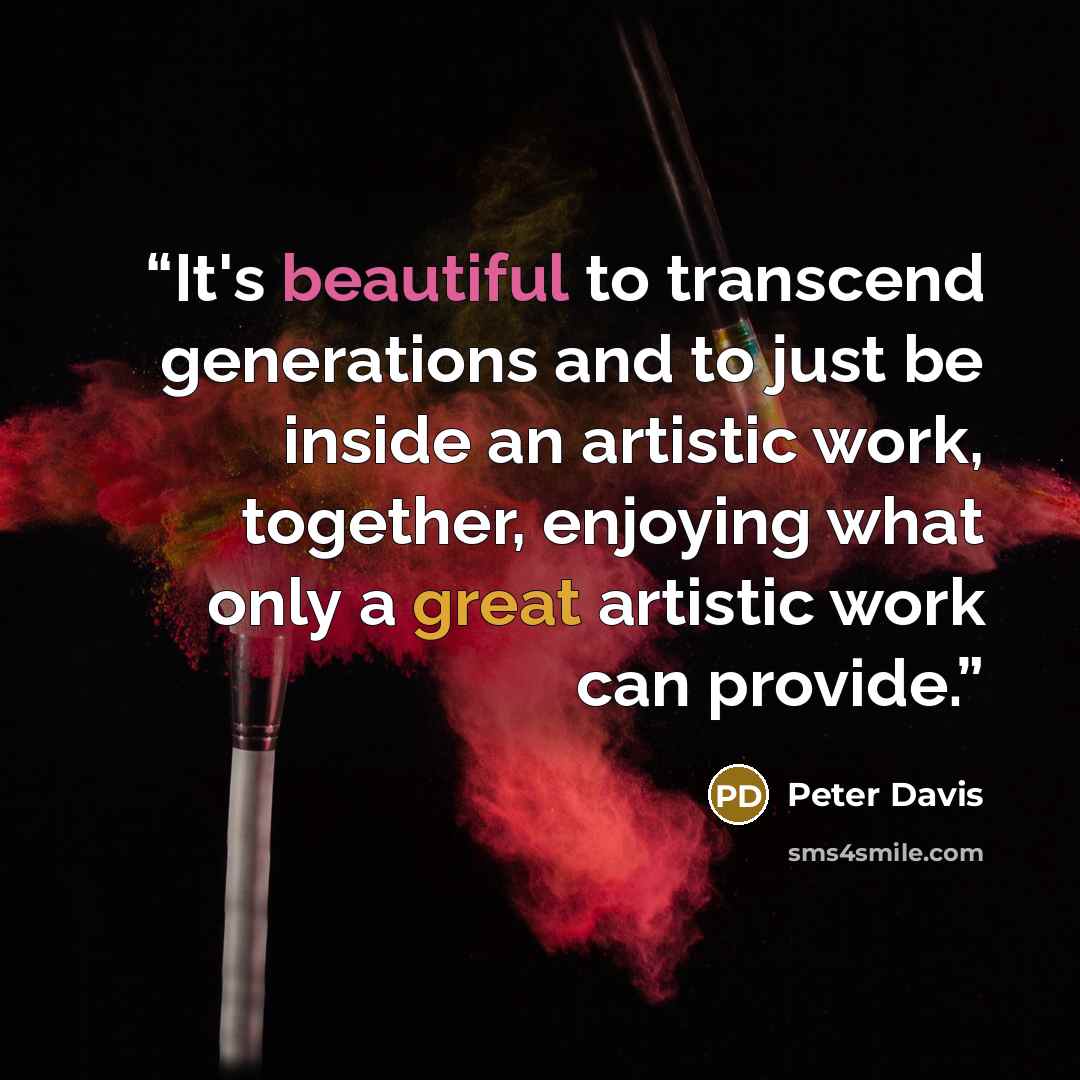 “It's beautiful to transcend generations and to just be inside an artistic work, together, enjoying what only a great artistic work can provide.” quote by Peter Davis