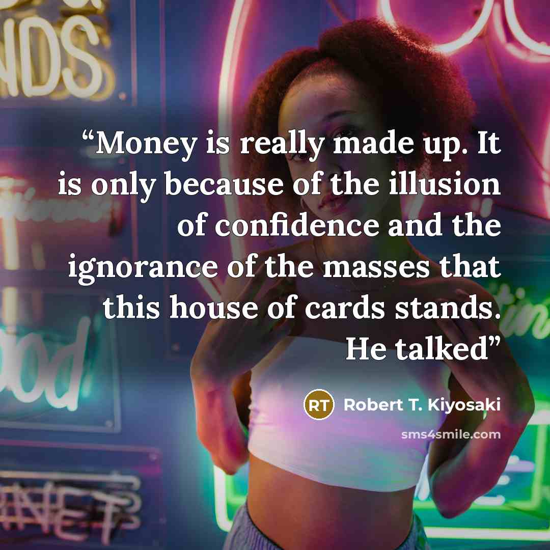 “Money is really made up. It is only because of the illusion of confidence and the ignorance of the masses that this house of cards stands. He talked” quote by Robert T. Kiyosaki