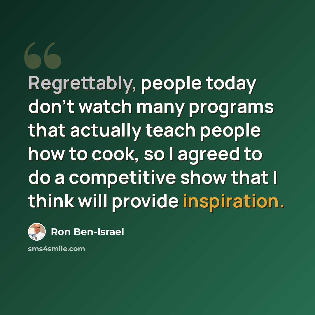 “Regrettably, people today don't watch many programs that actually teach people how to cook, so I agreed to do a competitive show that I think will provide inspiration.” quote by Ron Ben-Israel
