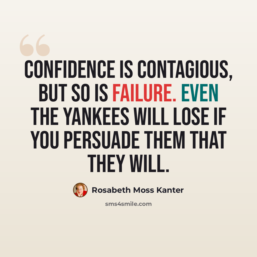 “Confidence is contagious, but so is failure. Even the Yankees will lose if you persuade them that they will.” quote by Rosabeth Moss Kanter