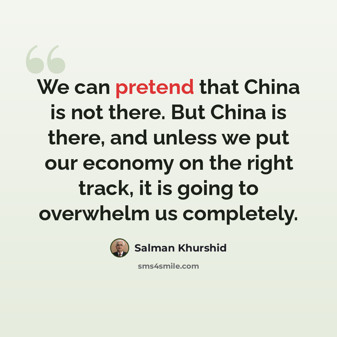 “We can pretend that China is not there. But China is there, and unless we put our economy on the right track, it is going to overwhelm us completely.” quote by Salman Khurshid