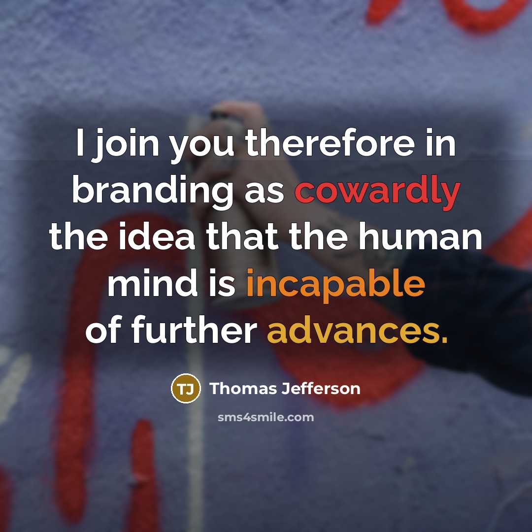 “I join you therefore in branding as cowardly the idea that the human mind is incapable of further advances.” quote by Thomas Jefferson