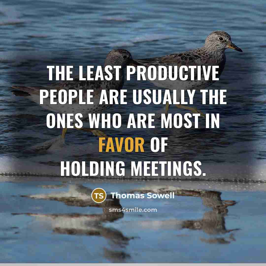 “The least productive people are usually the ones who are most in favor of holding meetings.” quote by Thomas Sowell