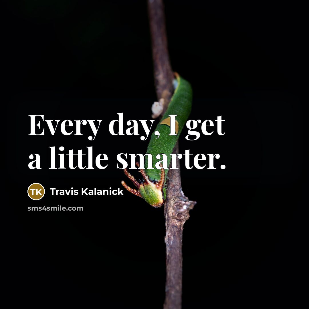 “Every day, I get a little smarter.” quote by Travis Kalanick