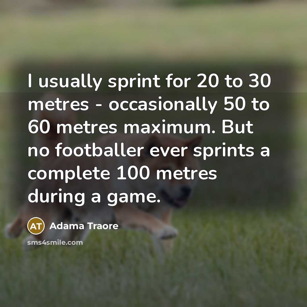 “I usually sprint for 20 to 30 metres - occasionally 50 to 60 metres maximum. But no footballer ever sprints a complete 100 metres during a game.” quote by Adama Traore