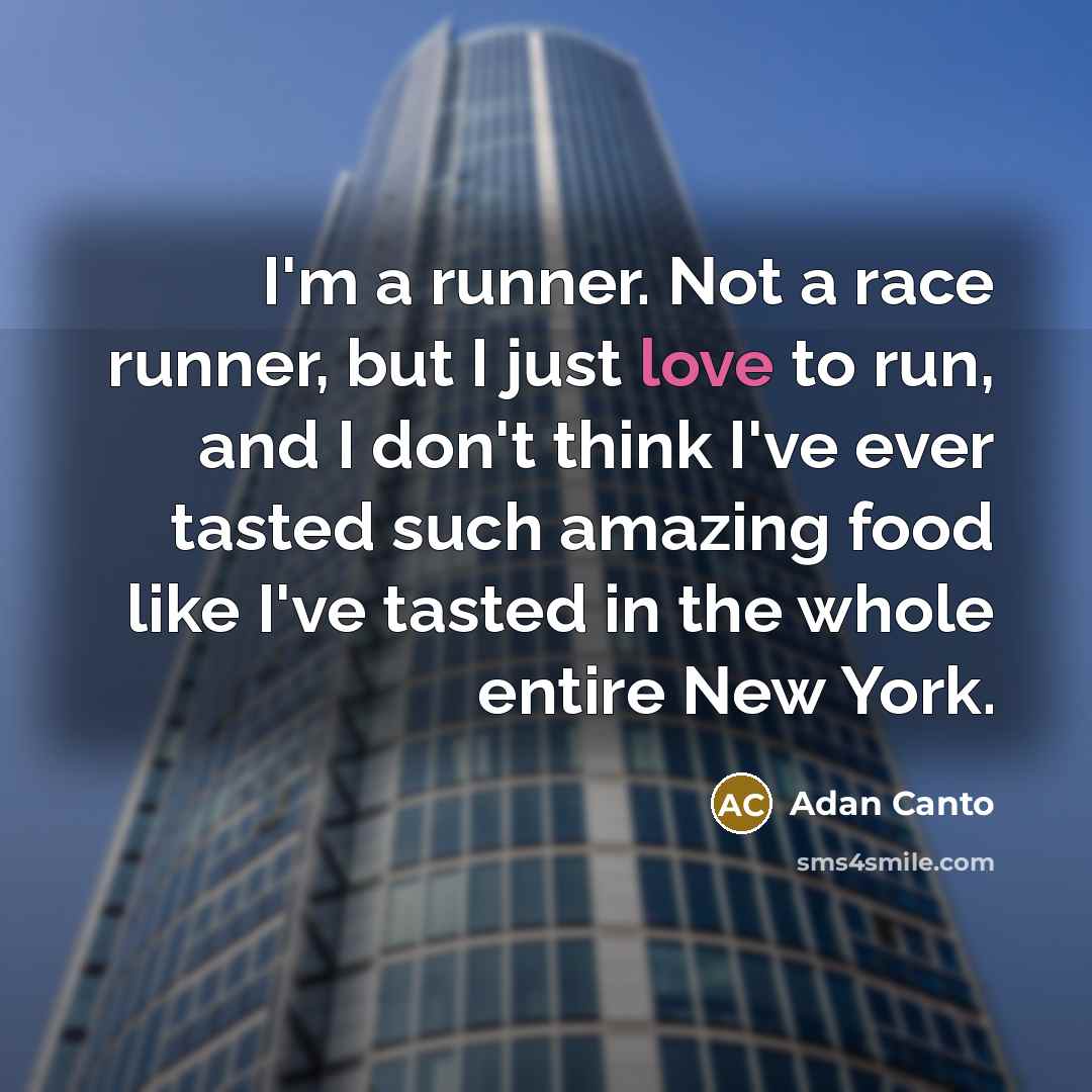 “I'm a runner. Not a race runner, but I just love to run, and I don't think I've ever tasted such amazing food like I've tasted in the whole entire New York.” quote by Adan Canto