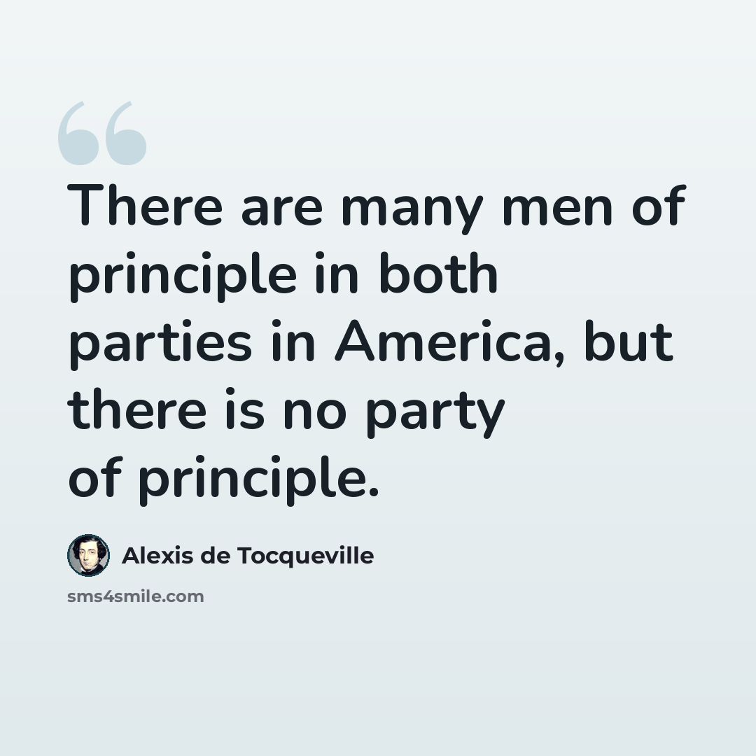 “There are many men of principle in both parties in America, but there is no party of principle.” quote by Alexis de Tocqueville