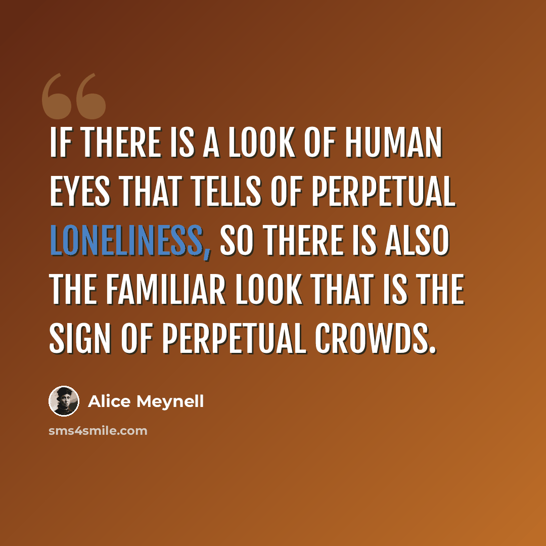 “If there is a look of human eyes that tells of perpetual loneliness, so there is also the familiar look that is the sign of perpetual crowds.” quote by Alice Meynell