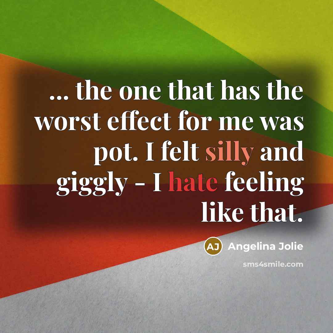 “... the one that has the worst effect for me was pot. I felt silly and giggly - I hate feeling like that.” quote by Angelina Jolie