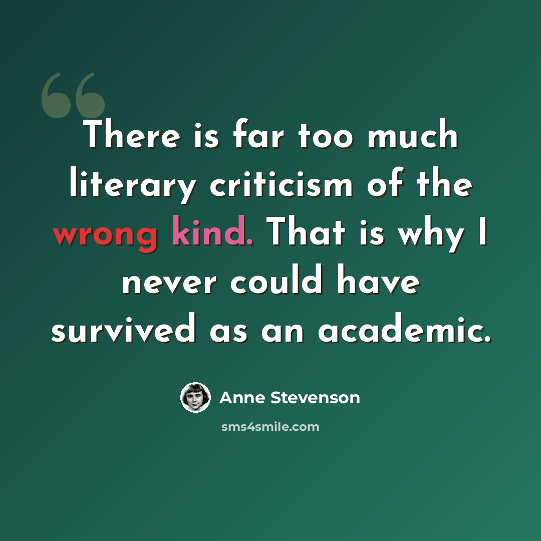 “There is far too much literary criticism of the wrong kind. That is why I never could have survived as an academic.” quote by Anne Stevenson