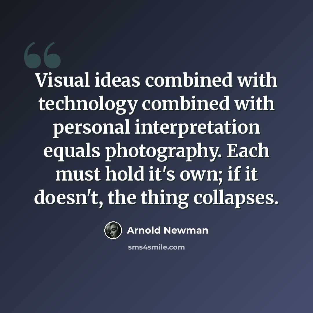“Visual ideas combined with technology combined with personal interpretation equals photography. Each must hold it's own; if it doesn't, the thing collapses.” quote by Arnold Newman