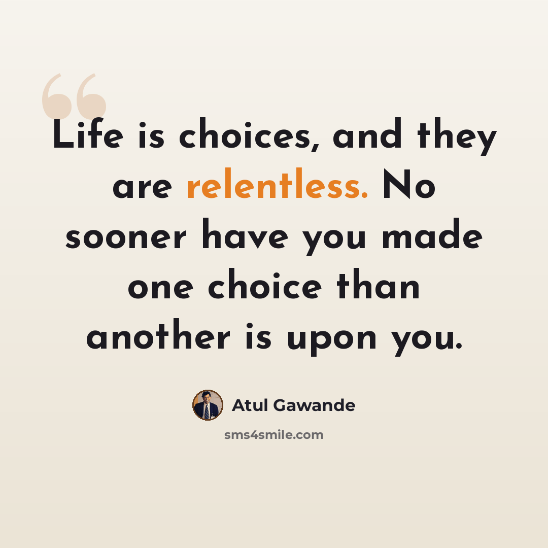 “Life is choices, and they are relentless. No sooner have you made one choice than another is upon you.” quote by Atul Gawande