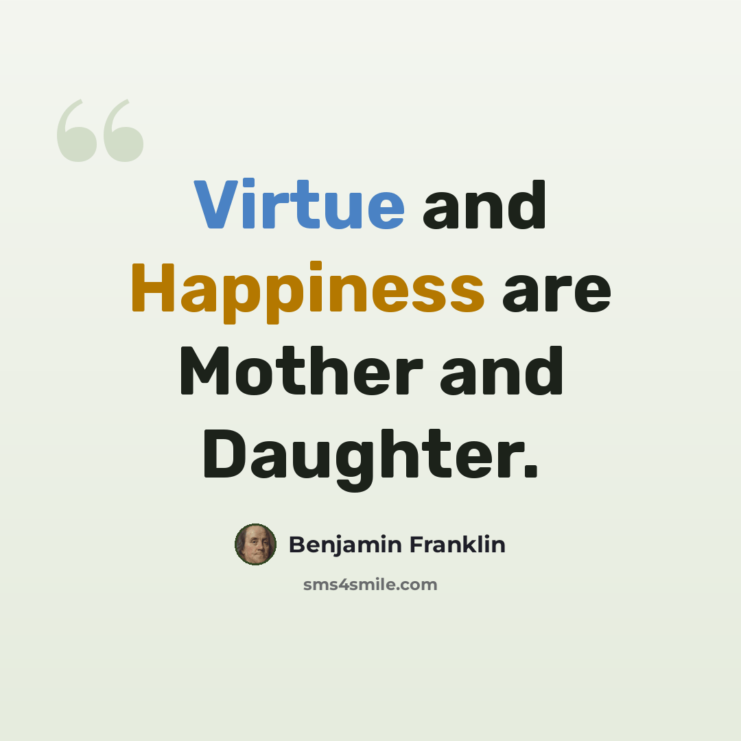 “Virtue and Happiness are Mother and Daughter.” quote by Benjamin Franklin
