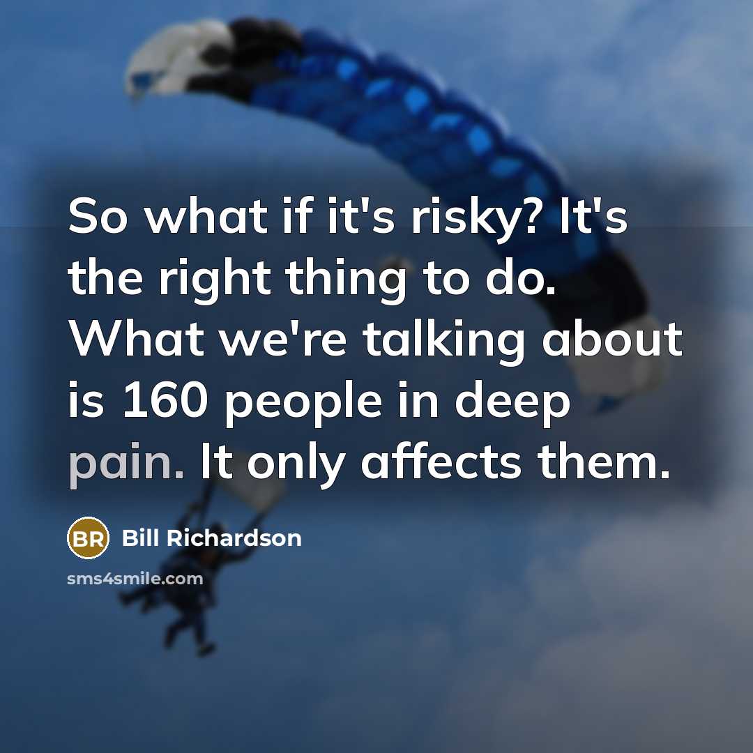 “So what if it's risky? It's the right thing to do. What we're talking about is 160 people in deep pain. It only affects them.” quote by Bill Richardson