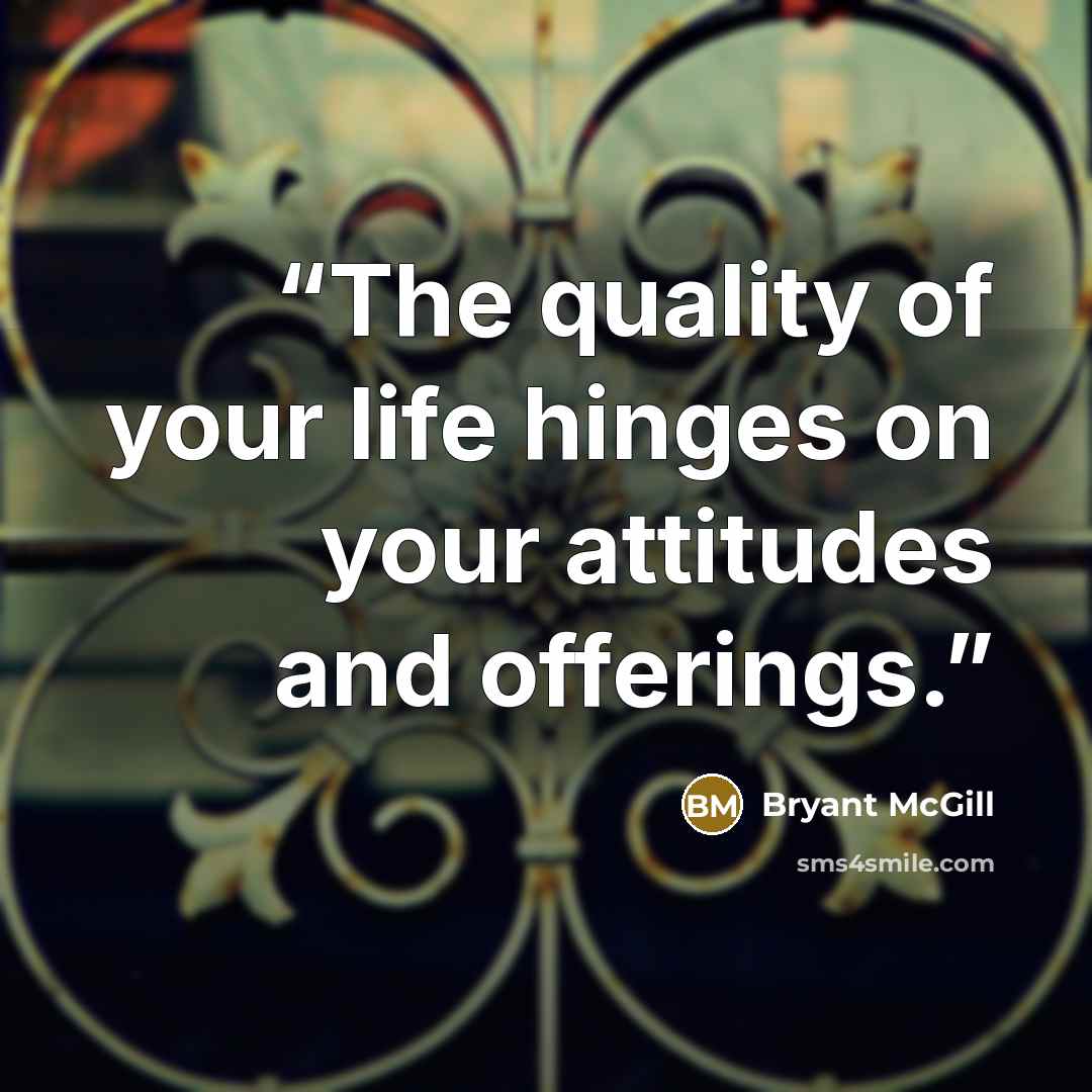 “The quality of your life hinges on your attitudes and offerings.” quote by Bryant McGill