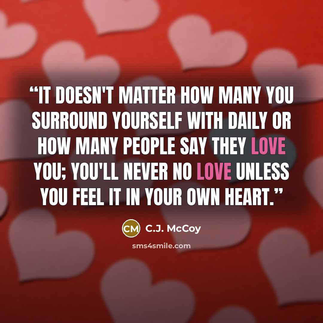 “It doesn't matter how many you surround yourself with daily or how many people say they love you; you'll never no love unless you feel it in your own heart.” quote by C.J. McCoy