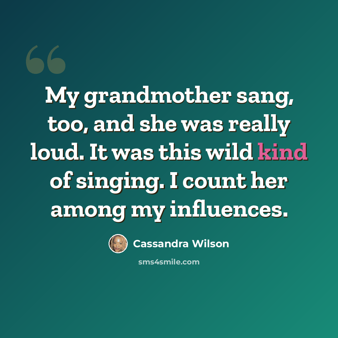 “My grandmother sang, too, and she was really loud. It was this wild kind of singing. I count her among my influences.” quote by Cassandra Wilson