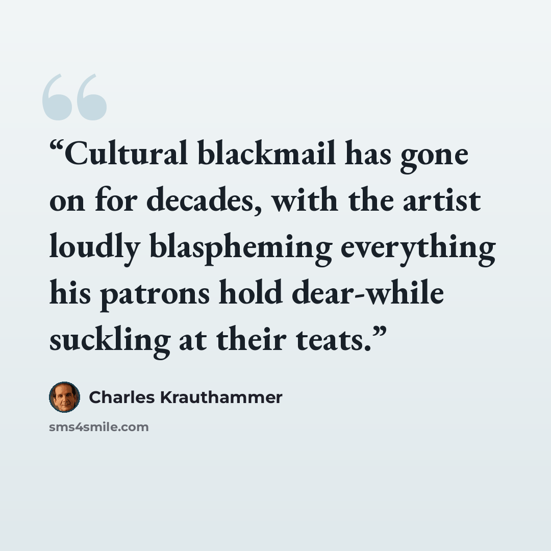 “Cultural blackmail has gone on for decades, with the artist loudly blaspheming everything his patrons hold dear-while suckling at their teats.” quote by Charles Krauthammer
