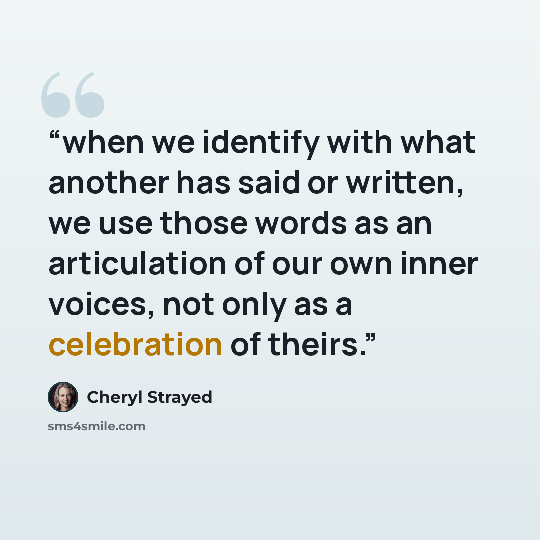 “when we identify with what another has said or written, we use those words as an articulation of our own inner voices, not only as a celebration of theirs.” quote by Cheryl Strayed
