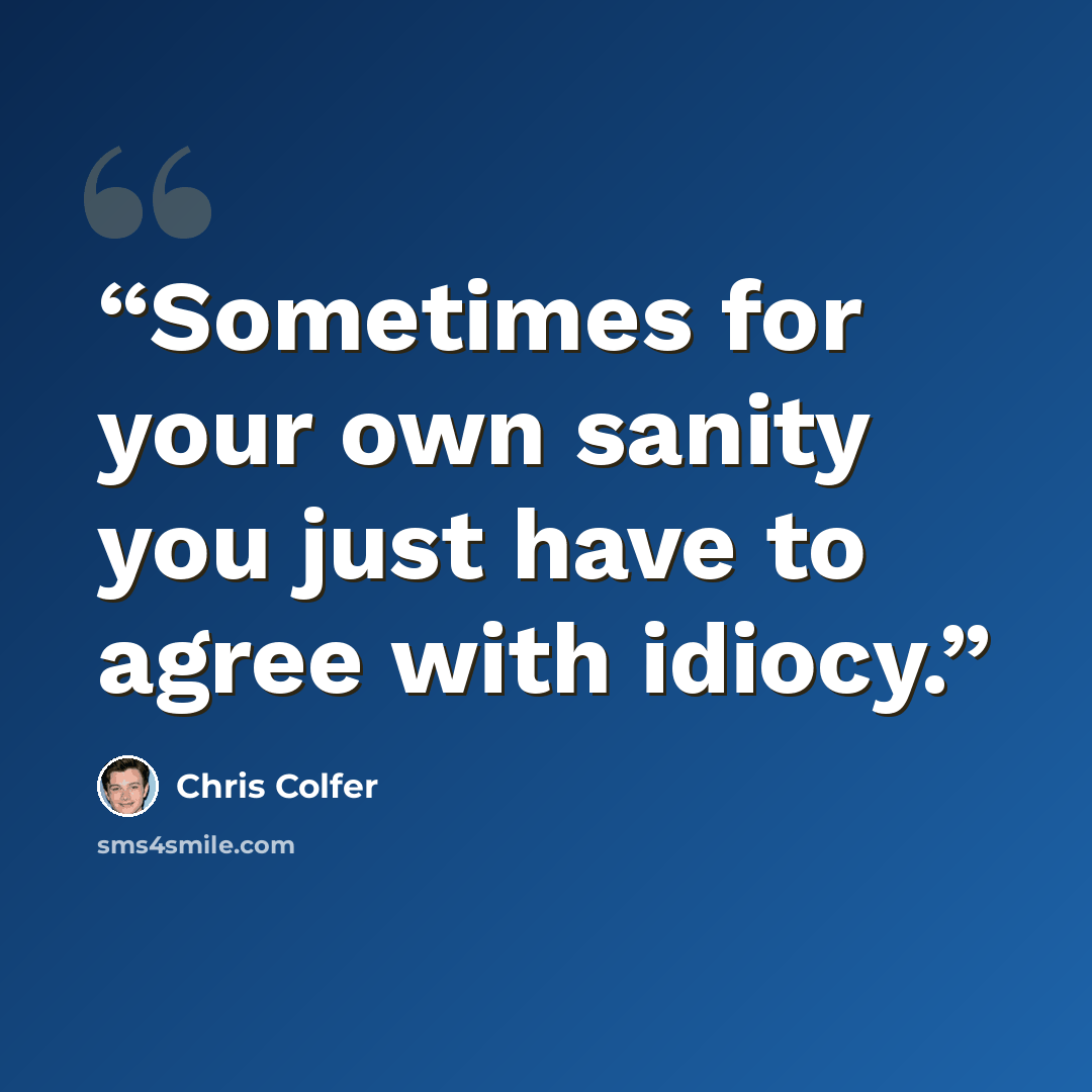 “Sometimes for your own sanity you just have to agree with idiocy.” quote by Chris Colfer