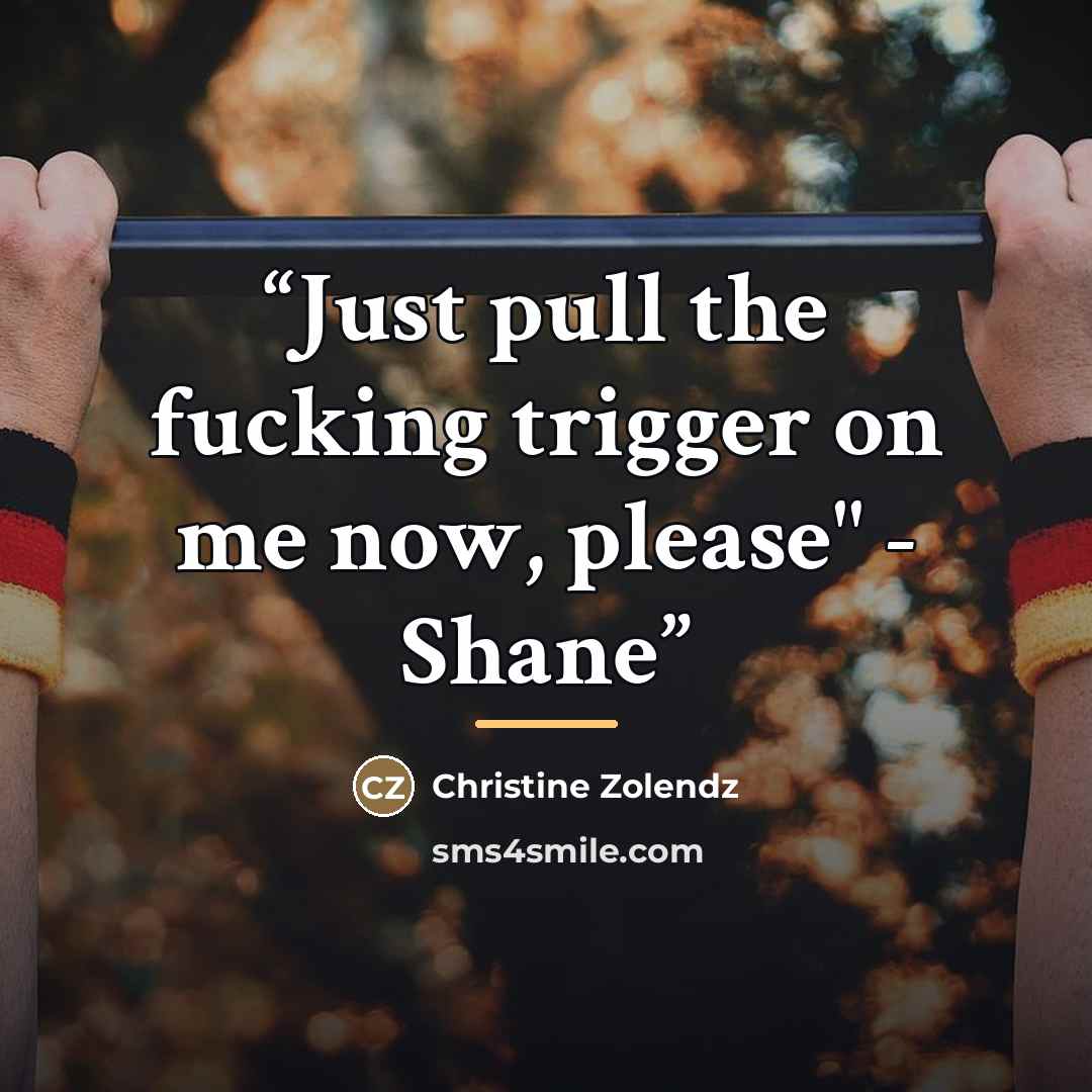 “Just pull the fucking trigger on me now, please" - Shane” quote by Christine Zolendz