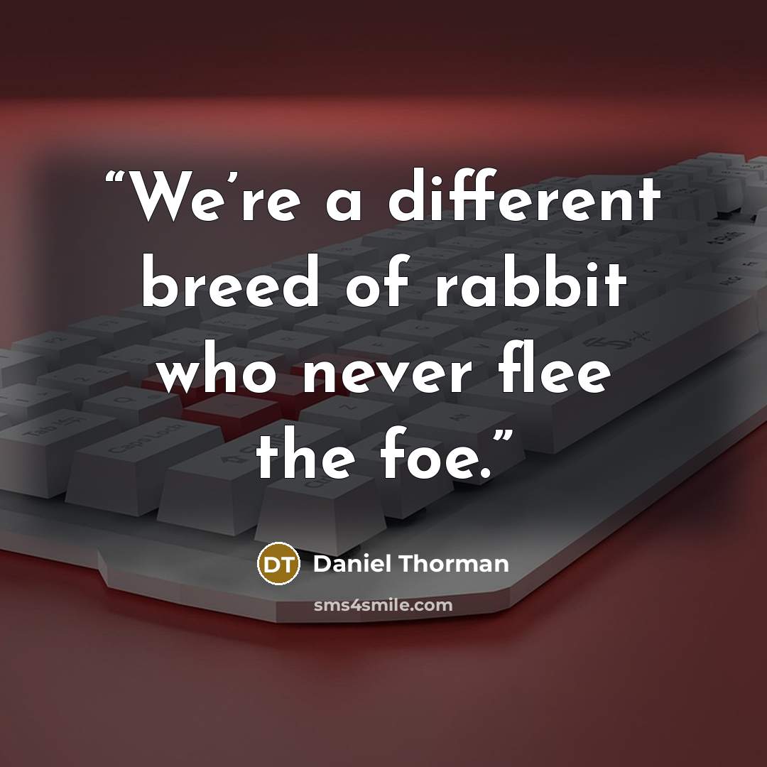 “We’re a different breed of rabbit who never flee the foe.” quote by Daniel Thorman