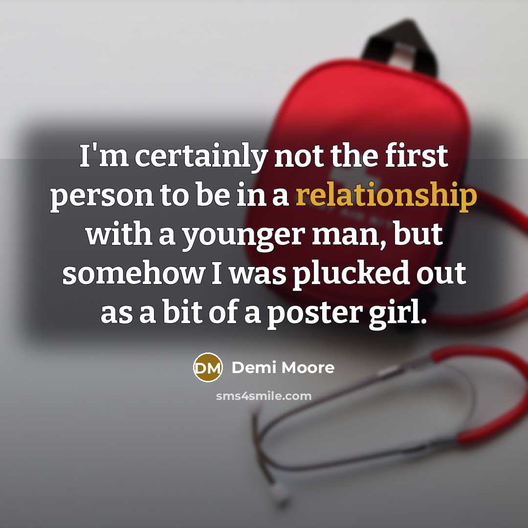“I'm certainly not the first person to be in a relationship with a younger man, but somehow I was plucked out as a bit of a poster girl.” quote by Demi Moore