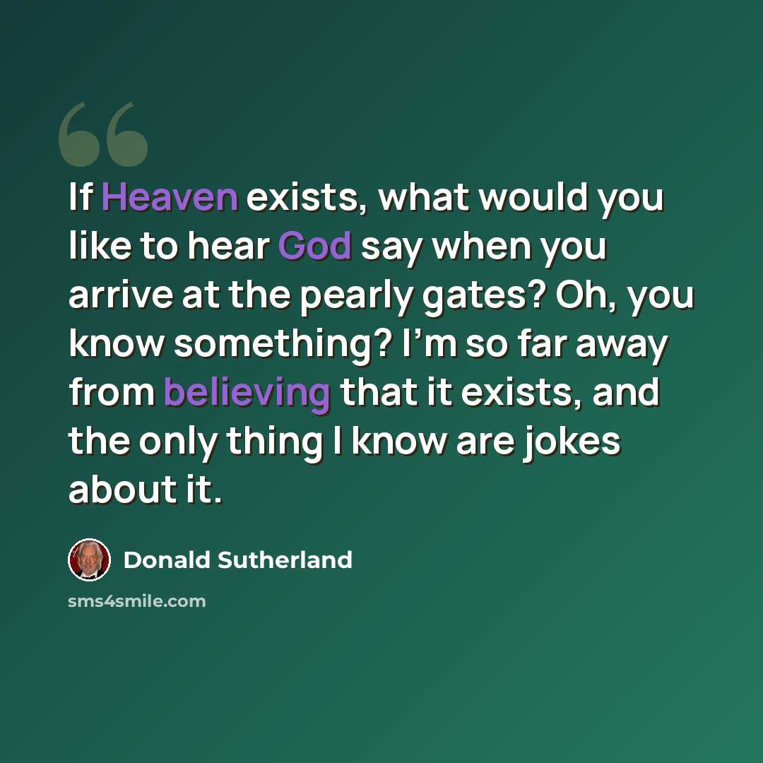 “If Heaven exists, what would you like to hear God say when you arrive at the pearly gates? Oh, you know something? I'm so far away from believing that it exists, and the only thing I know are jokes about it.” quote by Donald Sutherland