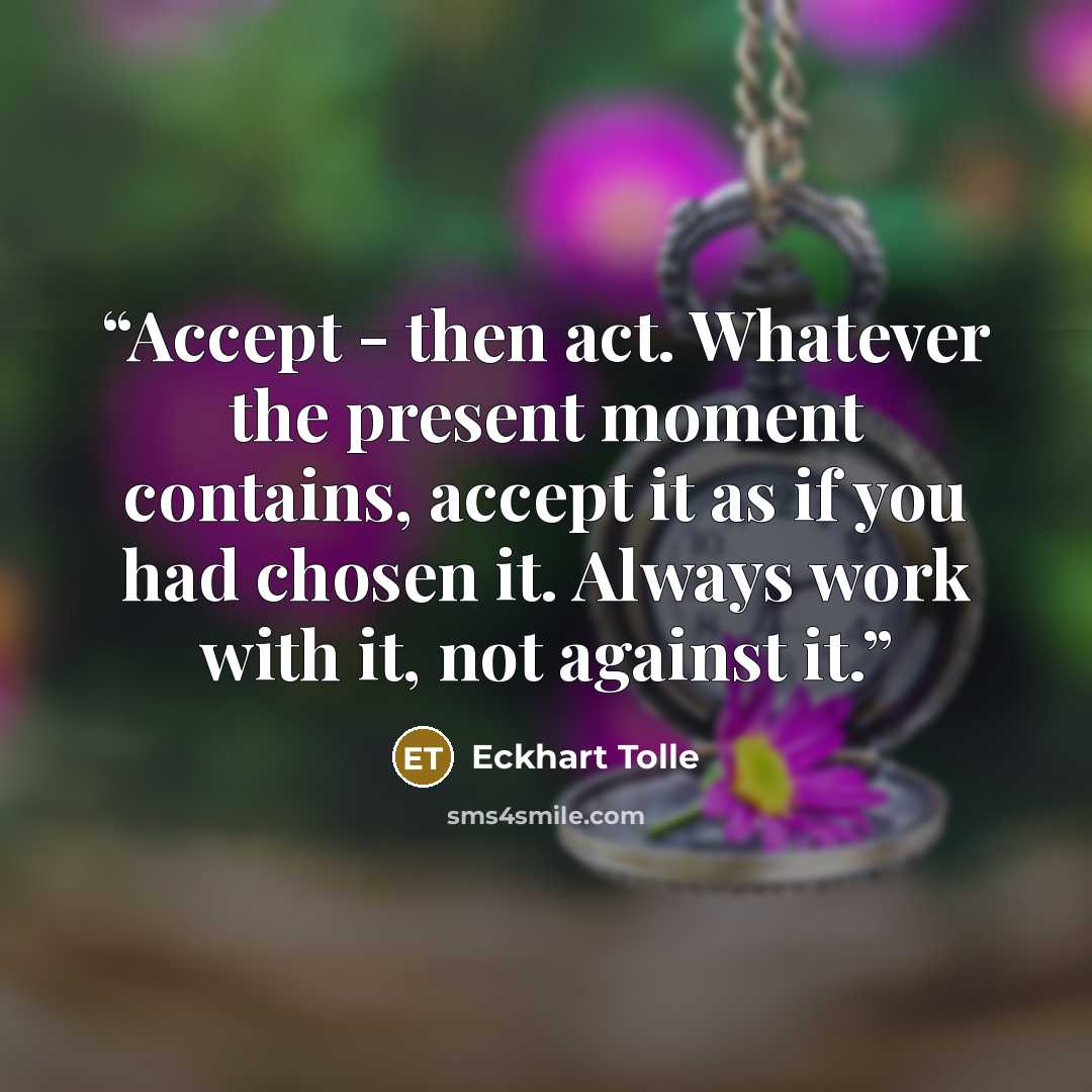 “Accept - then act. Whatever the present moment contains, accept it as if you had chosen it. Always work with it, not against it.” quote by Eckhart Tolle
