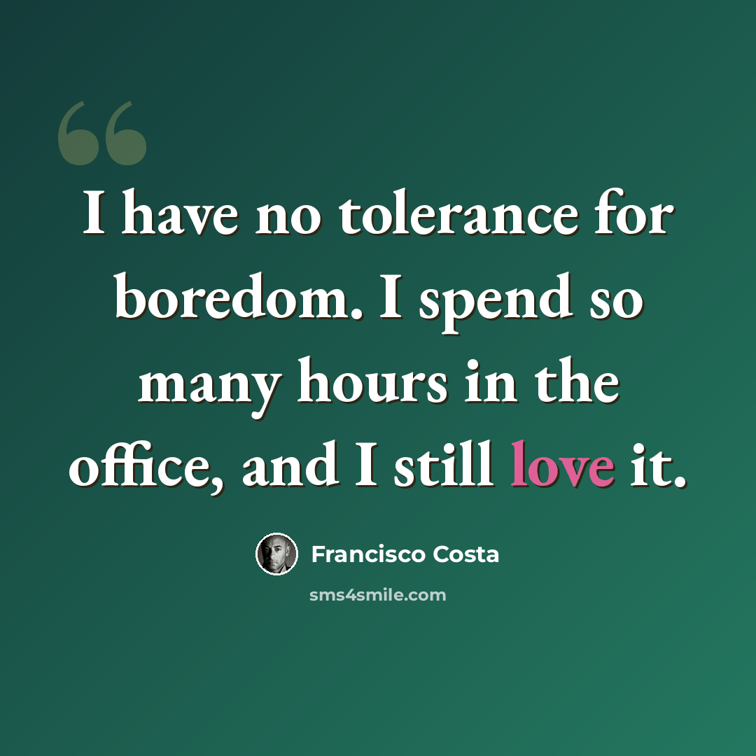“I have no tolerance for boredom. I spend so many hours in the office, and I still love it.” quote by Francisco Costa