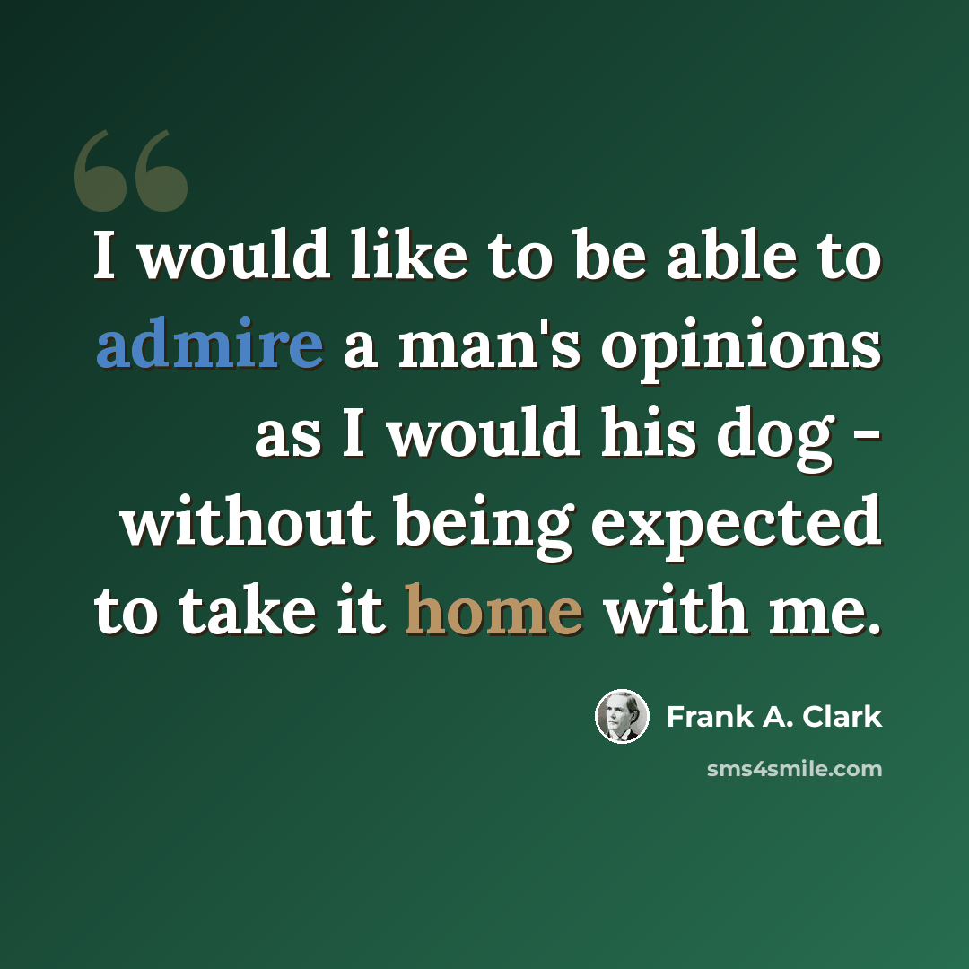“I would like to be able to admire a man's opinions as I would his dog - without being expected to take it home with me.” quote by Frank A. Clark