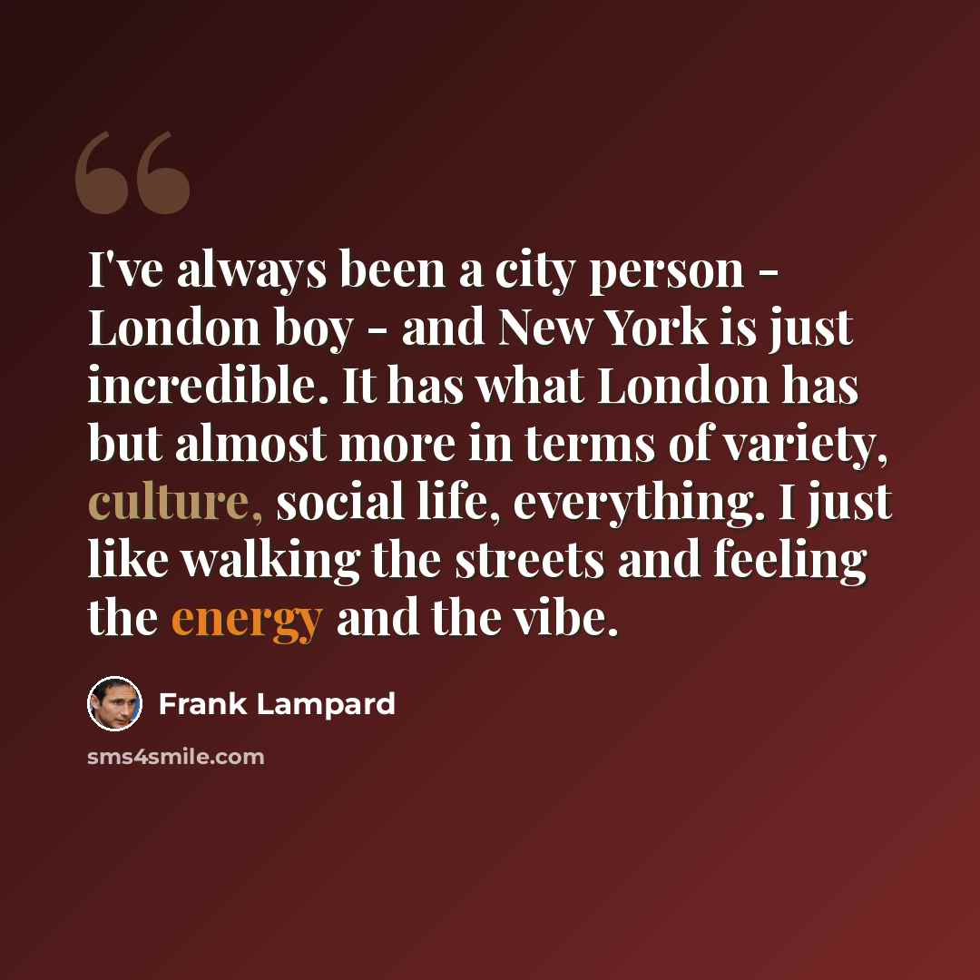 “I've always been a city person - London boy - and New York is just incredible. It has what London has but almost more in terms of variety, culture, social life, everything. I just like walking the streets and feeling the energy and the vibe.” quote by Frank Lampard
