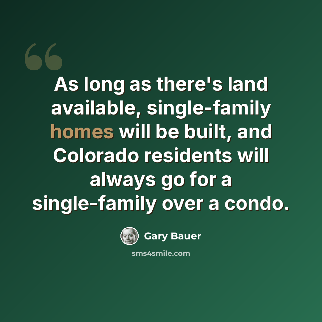 “As long as there's land available, single-family homes will be built, and Colorado residents will always go for a single-family over a condo.” quote by Gary Bauer