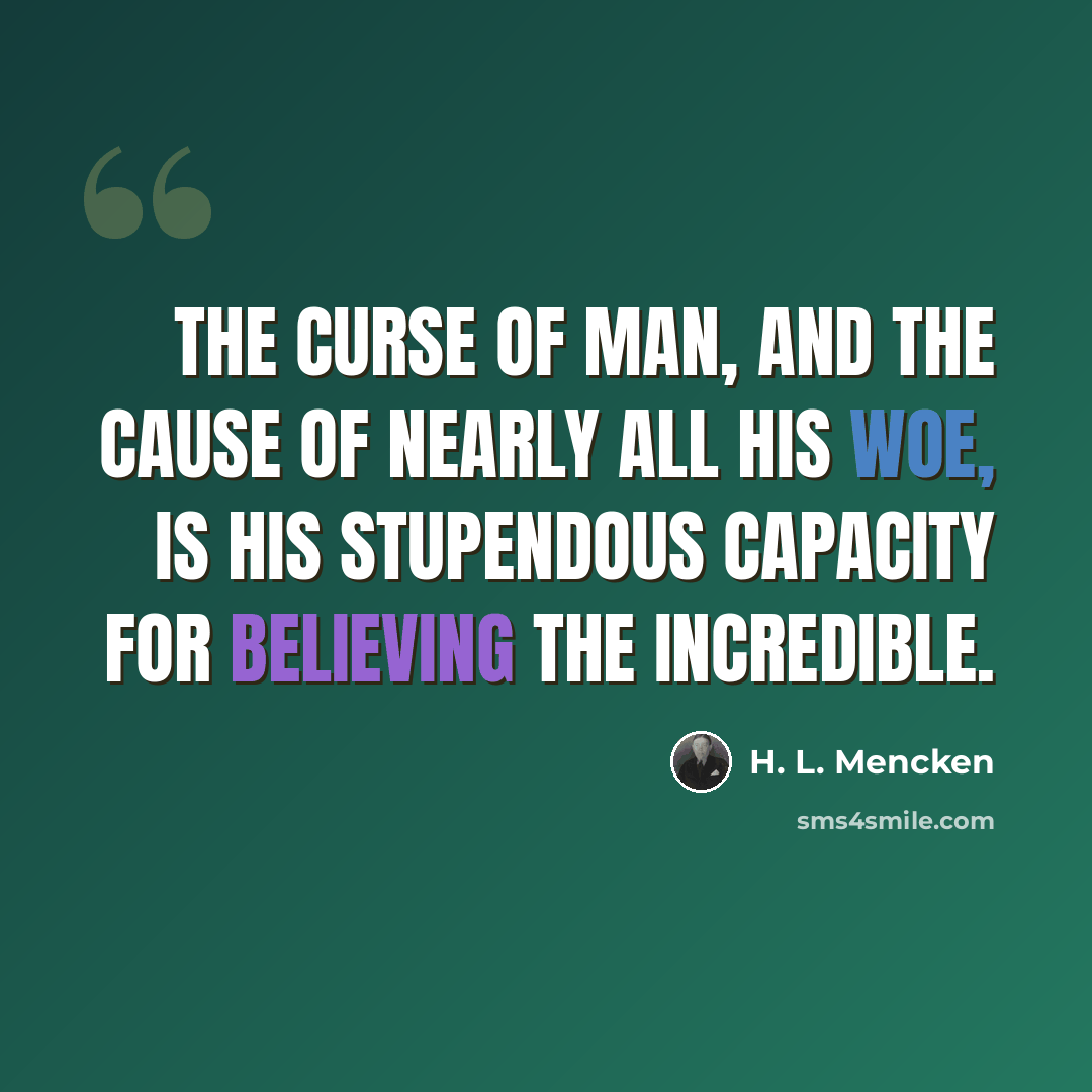“The curse of man, and the cause of nearly all his woe, is his stupendous capacity for believing the incredible.” quote by H. L. Mencken