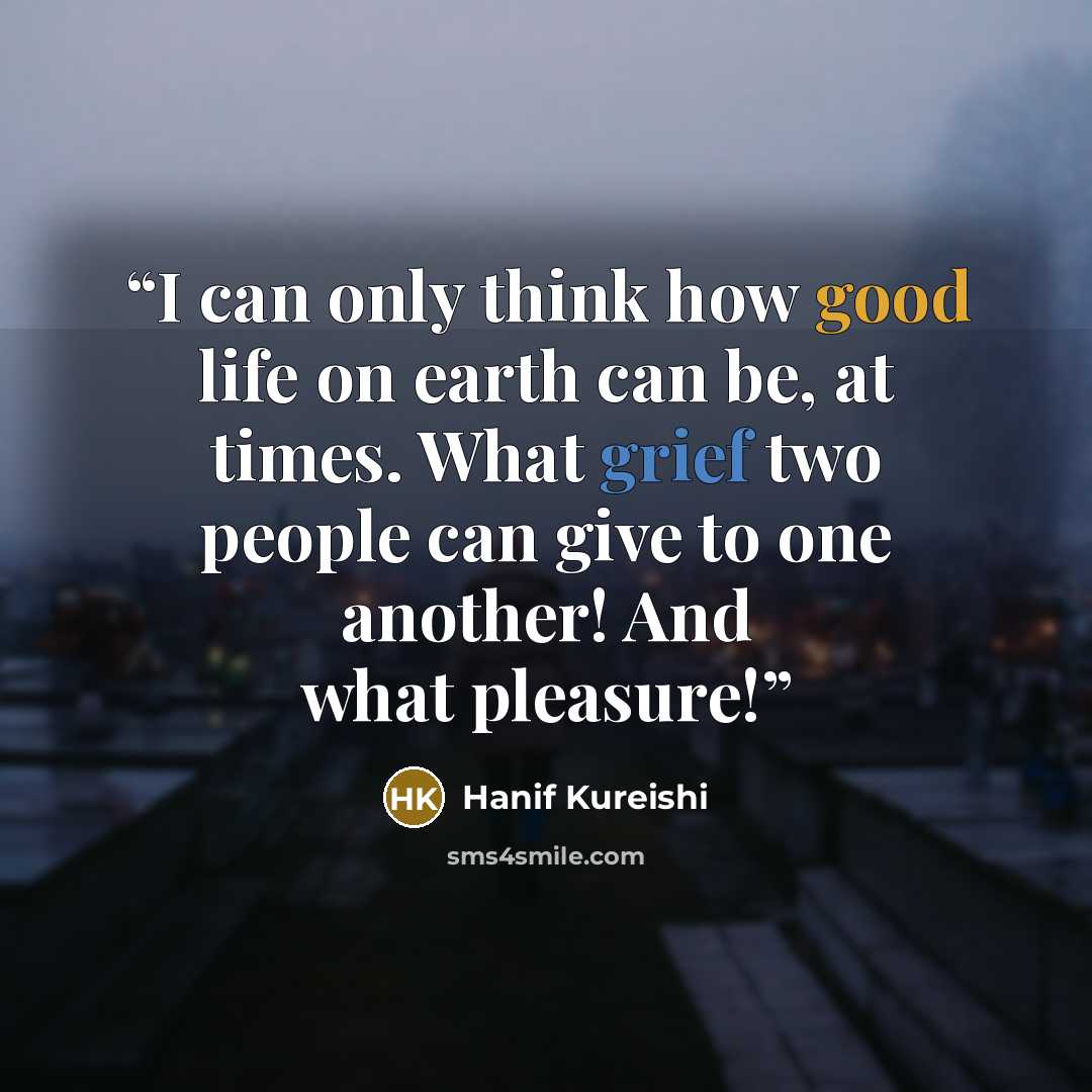 “I can only think how good life on earth can be, at times. What grief two people can give to one another! And what pleasure!” quote by Hanif Kureishi